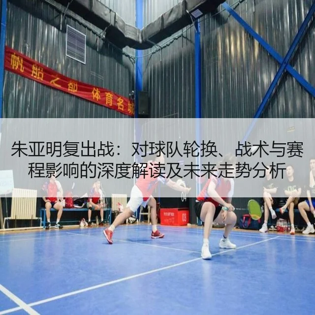 朱亚明复出战:对球队轮换、战术与赛程影响的深度解读及未来走势分析
