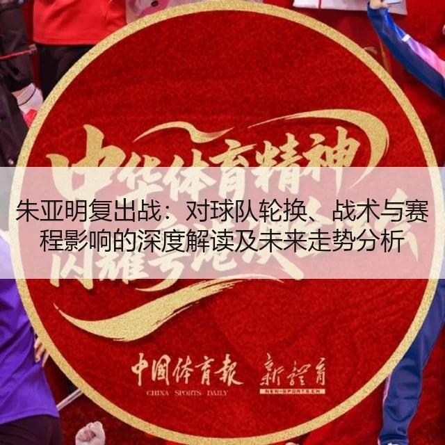 朱亚明复出战：对球队轮换、战术与赛程影响的深度解读及未来走势分析 - huatihui